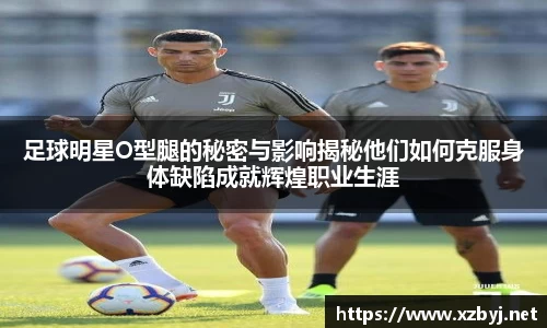 足球明星O型腿的秘密与影响揭秘他们如何克服身体缺陷成就辉煌职业生涯
